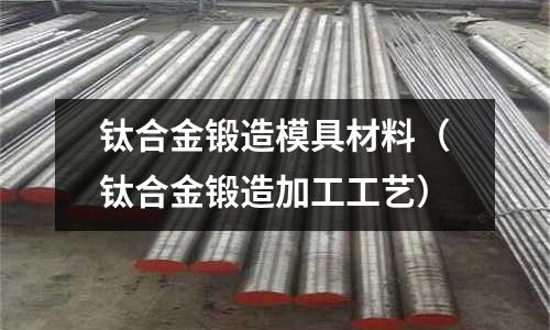 鈦合金鍛造模具材料（鈦合金鍛造加工工藝）