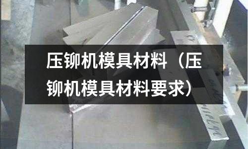 壓鉚機模具材料（壓鉚機模具材料要求）