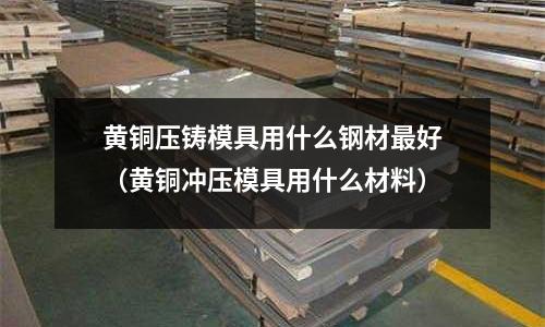 黃銅壓鑄模具用什么鋼材最好(黃銅沖壓模具用什么材料)