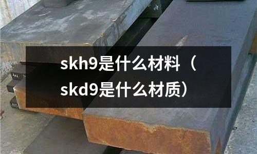 skh9是什么材料（skd9是什么材質）
