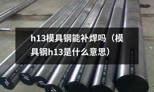 h13模具鋼能補焊嗎（模具鋼h13是什么意思）