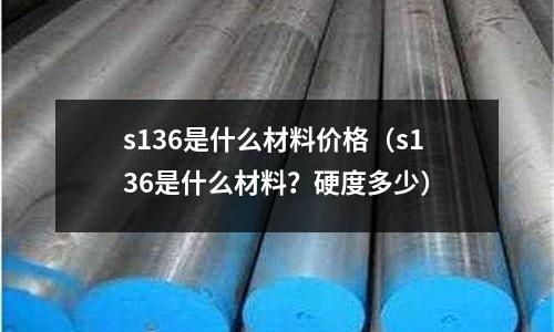 s136是什么材料價格（s136是什么材料？硬度多少）