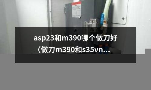 asp23和m390哪個(gè)做刀好(做刀m390和s35vn對比)