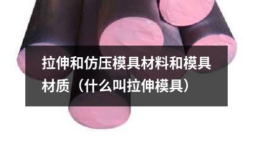 拉伸和仿壓模具材料和模具材質（什么叫拉伸模具）