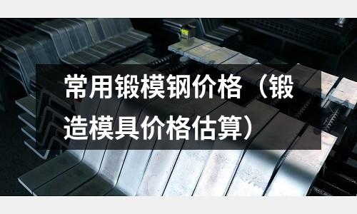 常用鍛模鋼價格(鍛造模具價格估算)