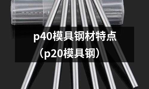 p40模具鋼材特點(p20模具鋼)