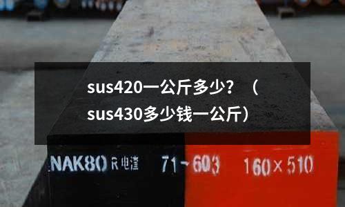 sus420一公斤多少？（sus430多少錢一公斤）