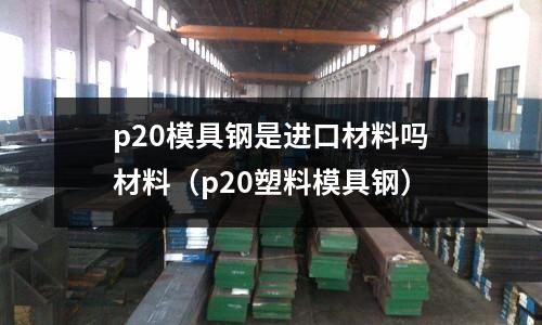p20模具鋼是進口材料嗎材料（p20塑料模具鋼）