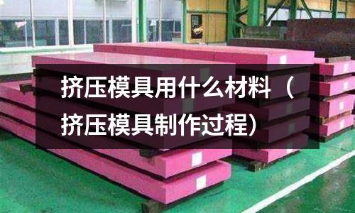 擠壓模具用什么材料(擠壓模具制作過程)