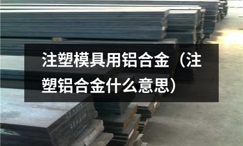 注塑模具用鋁合金(注塑鋁合金什么意思)