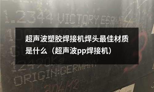 超聲波塑膠焊接機(jī)焊頭最佳材質(zhì)是什么(超聲波pp焊接機(jī))