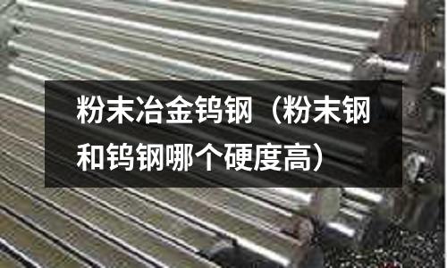 粉末冶金鎢鋼（粉末鋼和鎢鋼哪個硬度高）