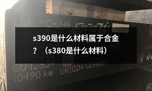 s390是什么材料屬于合金？（s380是什么材料）