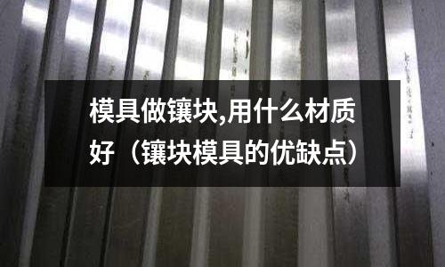 模具做鑲塊,用什么材質好（鑲塊模具的優缺點）