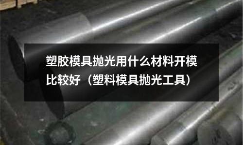 塑膠模具拋光用什么材料開模比較好（塑料模具拋光工具）