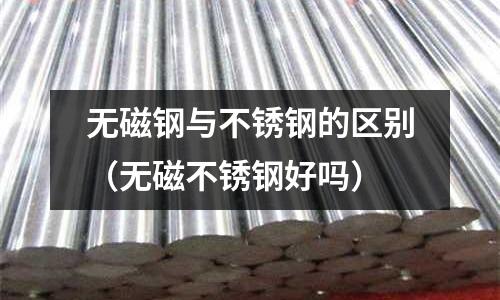 無磁鋼與不銹鋼的區別（無磁不銹鋼好嗎）