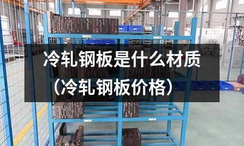 冷軋鋼板是什么材質(zhì)（冷軋鋼板價(jià)格）