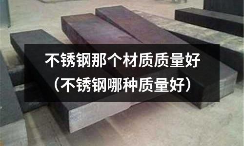 不銹鋼那個(gè)材質(zhì)質(zhì)量好(不銹鋼哪種質(zhì)量好)