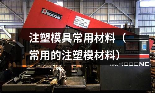 注塑模具常用材料（常用的注塑模材料）