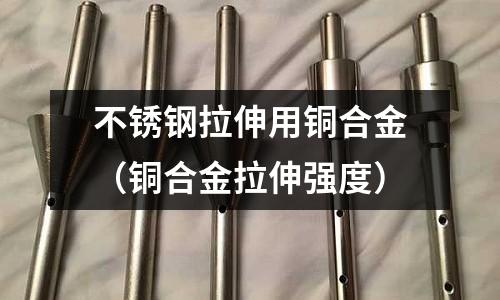 不銹鋼拉伸用銅合金(銅合金拉伸強(qiáng)度)