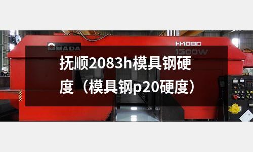 撫順2083h模具鋼硬度(模具鋼p20硬度)