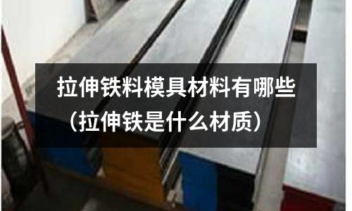 拉伸鐵料模具材料有哪些(拉伸鐵是什么材質)