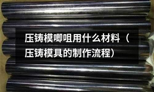 壓鑄模唧咀用什么材料（壓鑄模具的制作流程）