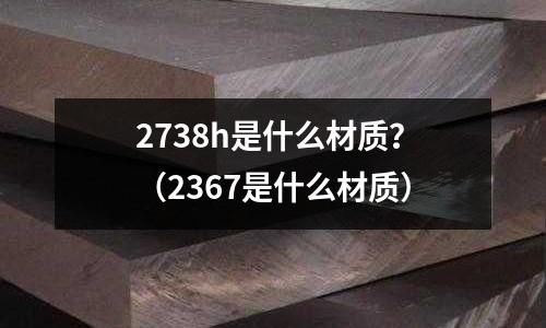 2738h是什么材質(zhì)？（2367是什么材質(zhì)）