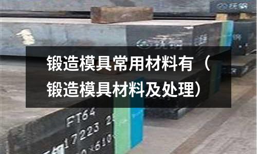 鍛造模具常用材料有(鍛造模具材料及處理)
