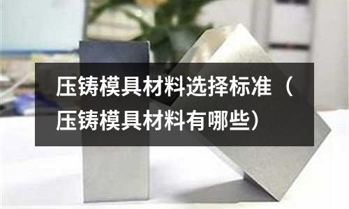 壓鑄模具材料選擇標(biāo)準(zhǔn)（壓鑄模具材料有哪些）