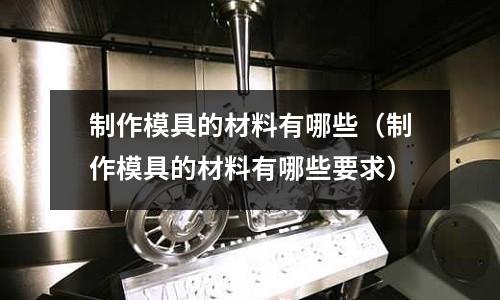 制作模具的材料有哪些（制作模具的材料有哪些要求）