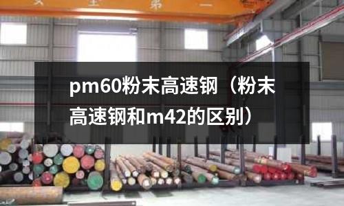 pm60粉末高速鋼（粉末高速鋼和m42的區(qū)別）