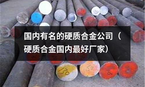 國內(nèi)有名的硬質(zhì)合金公司（硬質(zhì)合金國內(nèi)最好廠家）