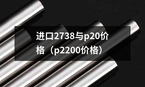 進(jìn)口2738與p20價(jià)格（p2200價(jià)格）