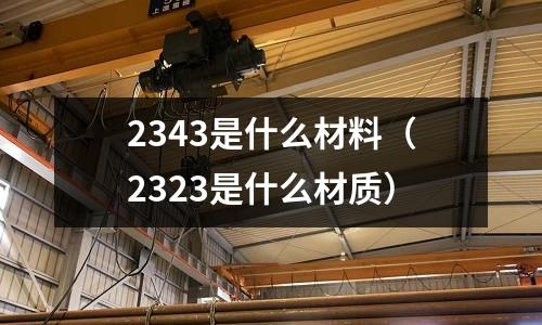 2343是什么材料(2323是什么材質)