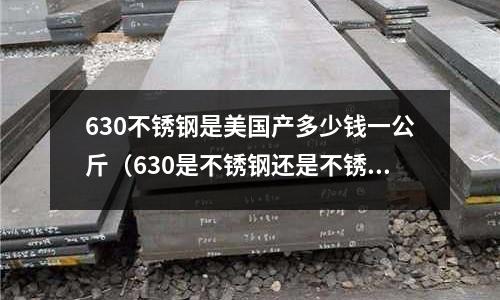 630不銹鋼是美國產多少錢一公斤(630是不銹鋼還是不銹鐵)