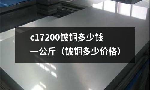 c17200鈹銅多少錢一公斤（鈹銅多少價格）