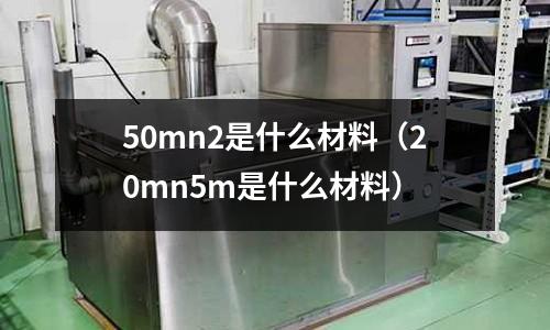 50mn2是什么材料(20mn5m是什么材料)