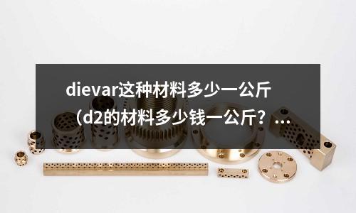 dievar這種材料多少一公斤(d2的材料多少錢(qián)一公斤?)