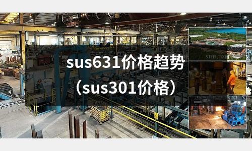 sus631價格趨勢(sus301價格)