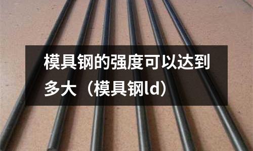模具鋼的強度可以達到多大（模具鋼ld）