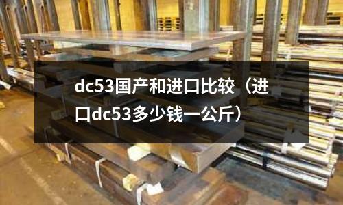 dc53國產(chǎn)和進(jìn)口比較（進(jìn)口dc53多少錢一公斤）