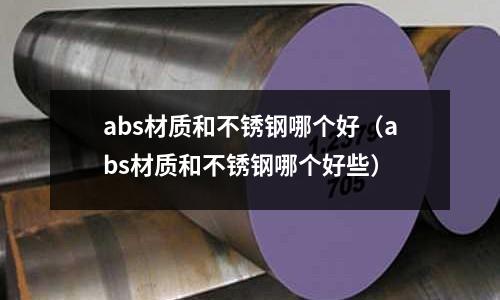 abs材質和不銹鋼哪個好(abs材質和不銹鋼哪個好些)