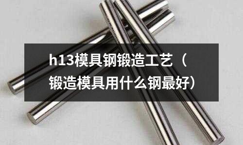 h13模具鋼鍛造工藝（鍛造模具用什么鋼最好）