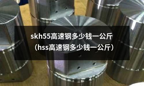 skh55高速鋼多少錢一公斤(hss高速鋼多少錢一公斤)