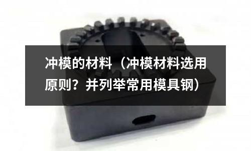 沖模的材料（沖模材料選用原則？并列舉常用模具鋼）