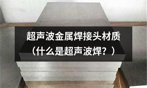 超聲波金屬焊接頭材質（什么是超聲波焊？）