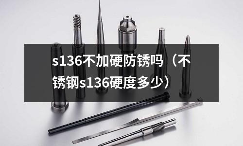 s136不加硬防銹嗎（不銹鋼s136硬度多少）