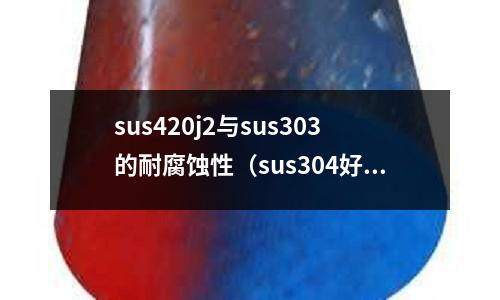 sus420j2與sus303的耐腐蝕性(sus304好不好)