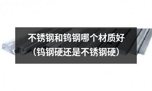 不銹鋼和鎢鋼哪個材質好（鎢鋼硬還是不銹鋼硬）